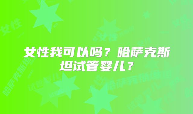 女性我可以吗？哈萨克斯坦试管婴儿？