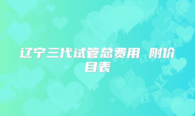 辽宁三代试管总费用 附价目表