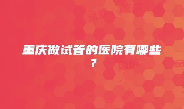 重庆做试管的医院有哪些？
