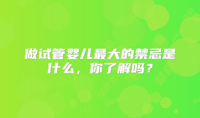 做试管婴儿最大的禁忌是什么，你了解吗？