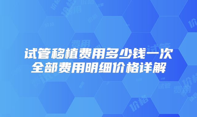 试管移植费用多少钱一次全部费用明细价格详解