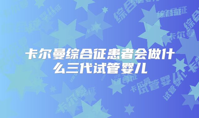 卡尔曼综合征患者会做什么三代试管婴儿