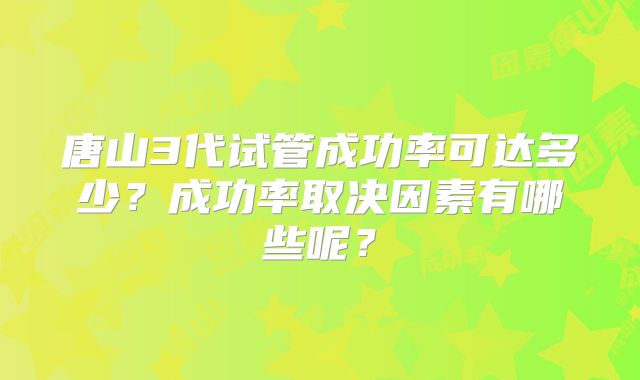 唐山3代试管成功率可达多少？成功率取决因素有哪些呢？