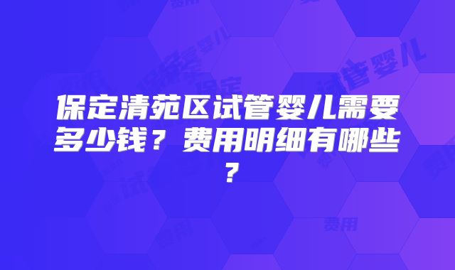 保定清苑区试管婴儿需要多少钱？费用明细有哪些？