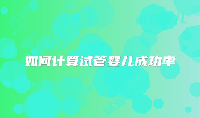 如何计算试管婴儿成功率
