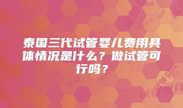 泰国三代试管婴儿费用具体情况是什么？做试管可行吗？