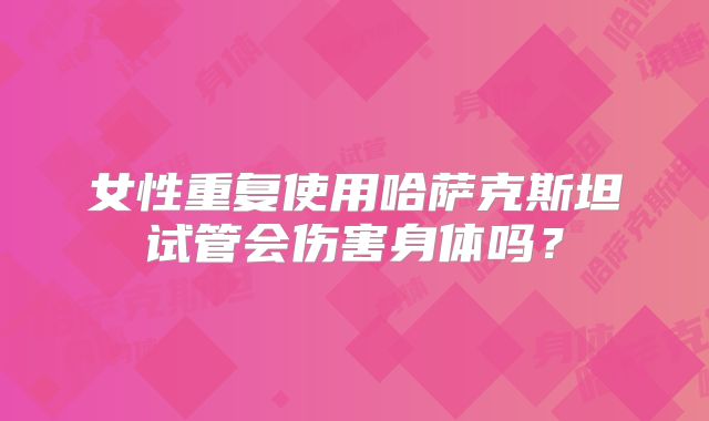 女性重复使用哈萨克斯坦试管会伤害身体吗？