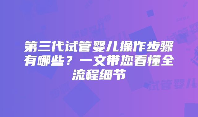 第三代试管婴儿操作步骤有哪些？一文带您看懂全流程细节