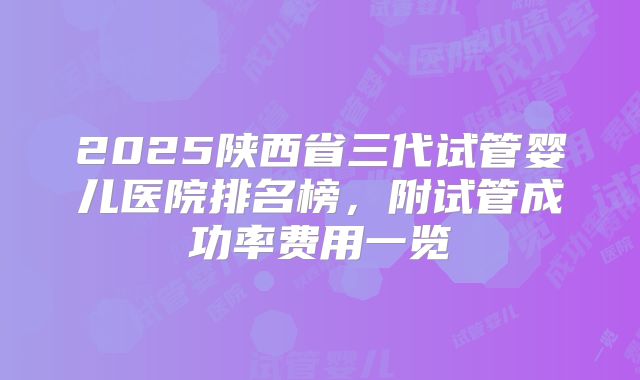 2025陕西省三代试管婴儿医院排名榜，附试管成功率费用一览