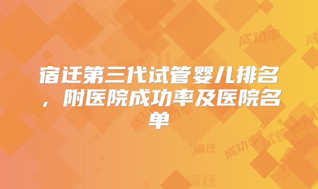 宿迁第三代试管婴儿排名,附医院成功率及医院名单