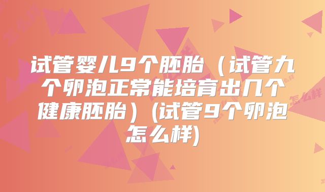 试管婴儿9个胚胎(试管九个卵泡正常能培育出几个健康胚胎)(试管9个卵泡怎么样)
