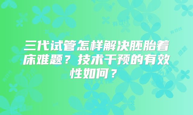 三代试管怎样解决胚胎着床难题？技术干预的有效性如何？​