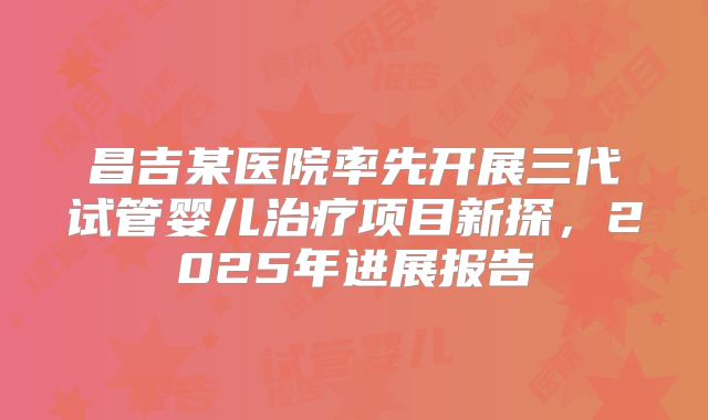 昌吉某医院率先开展三代试管婴儿治疗项目新探，2025年进展报告