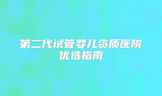 第二代试管婴儿资质医院优选指南