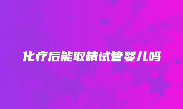 化疗后能取精试管婴儿吗
