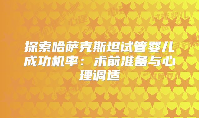 探索哈萨克斯坦试管婴儿成功机率：术前准备与心理调适