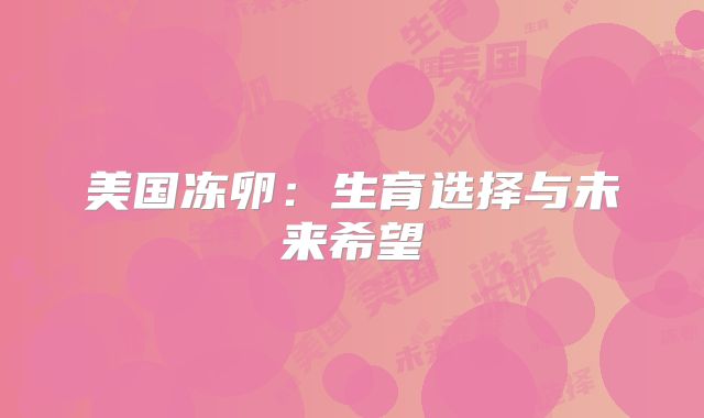 美国冻卵：生育选择与未来希望