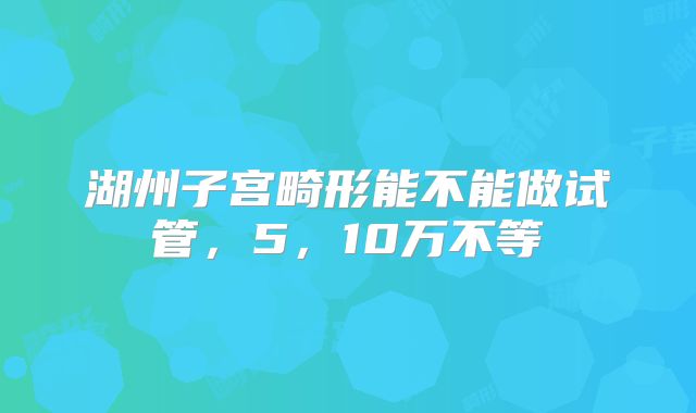 湖州子宫畸形能不能做试管，5，10万不等