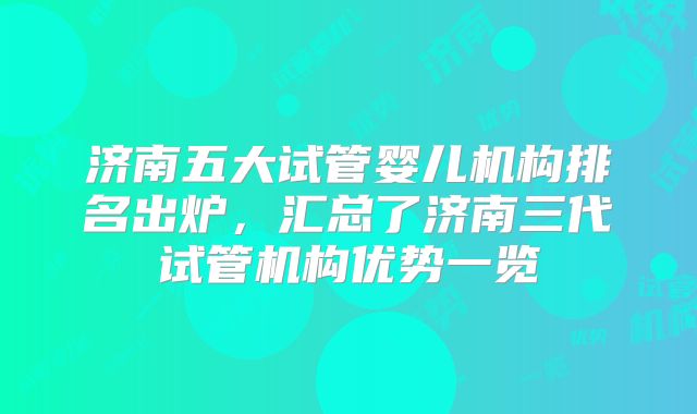 济南五大试管婴儿机构排名出炉，汇总了济南三代试管机构优势一览