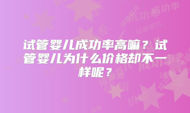 试管婴儿成功率高嘛？试管婴儿为什么价格却不一样呢？