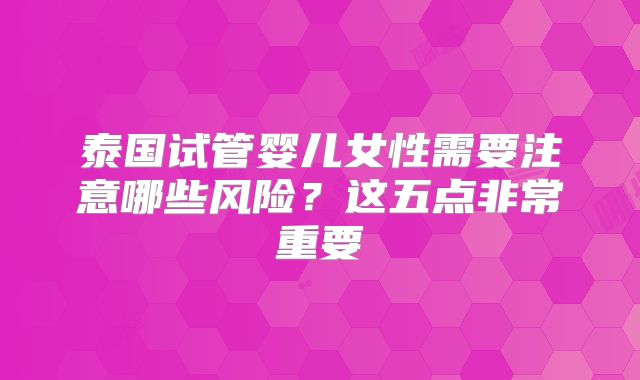 泰国试管婴儿女性需要注意哪些风险？这五点非常重要