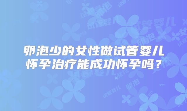 卵泡少的女性做试管婴儿怀孕治疗能成功怀孕吗？
