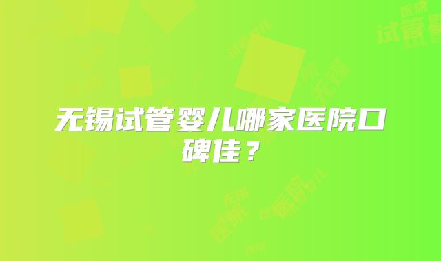 无锡试管婴儿哪家医院口碑佳？