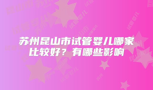 苏州昆山市试管婴儿哪家比较好？有哪些影响