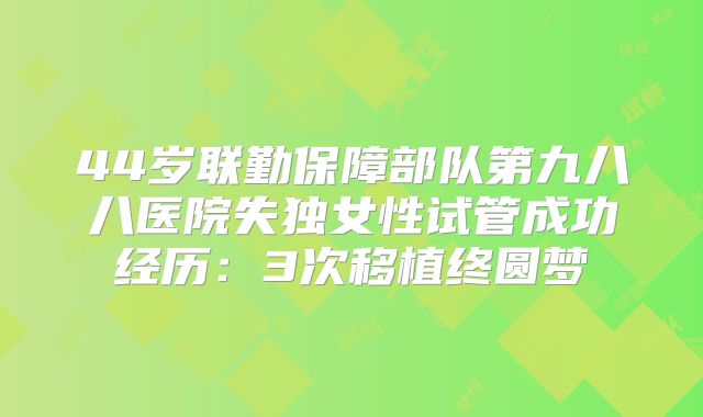44岁联勤保障部队第九八八医院失独女性试管成功经历：3次移植终圆梦