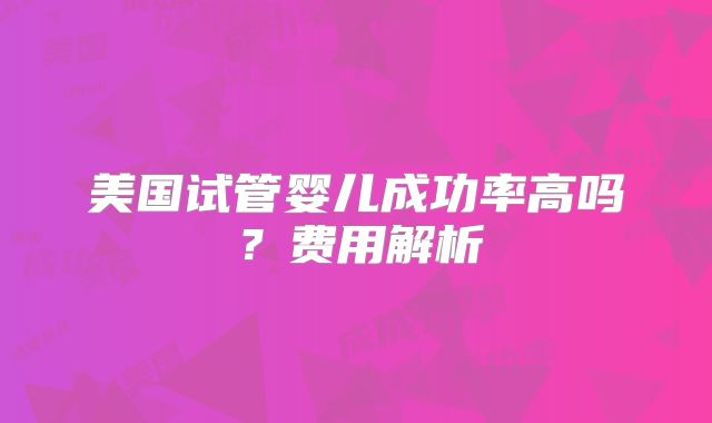 美国试管婴儿成功率高吗？费用解析