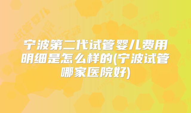 宁波第二代试管婴儿费用明细是怎么样的(宁波试管哪家医院好)