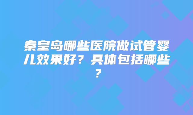 秦皇岛哪些医院做试管婴儿效果好？具体包括哪些？