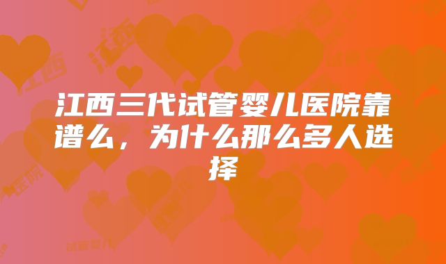 江西三代试管婴儿医院靠谱么，为什么那么多人选择