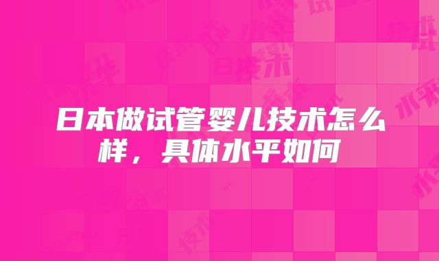 日本做试管婴儿技术怎么样，具体水平如何
