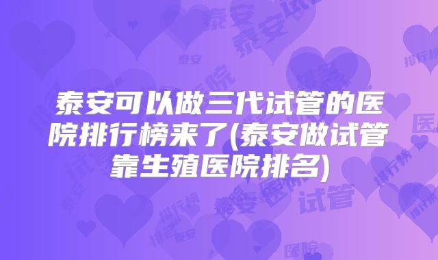 泰安可以做三代试管的医院排行榜来了(泰安做试管靠生殖医院排名)
