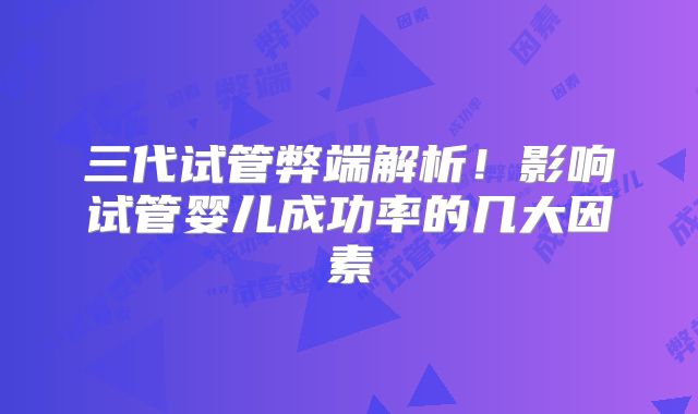 三代试管弊端解析!影响试管婴儿成功率的几大因素