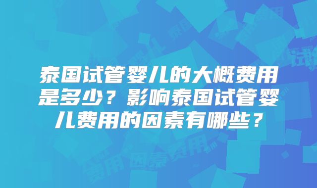 泰国试管婴儿的大概费用是多少？影响泰国试管婴儿费用的因素有哪些？