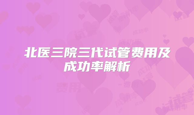 北医三院三代试管费用及成功率解析
