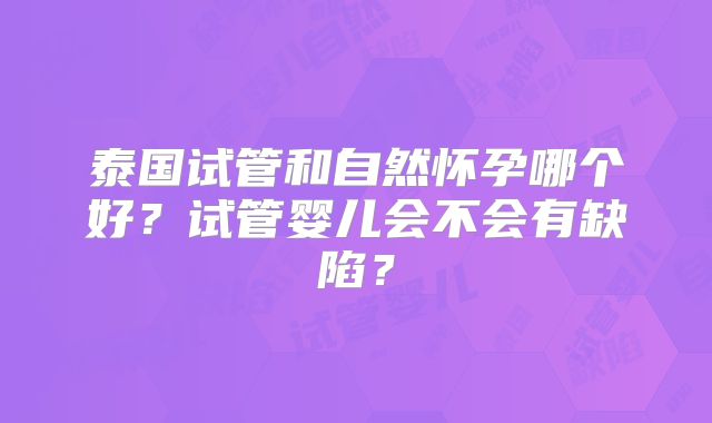泰国试管和自然怀孕哪个好？试管婴儿会不会有缺陷？