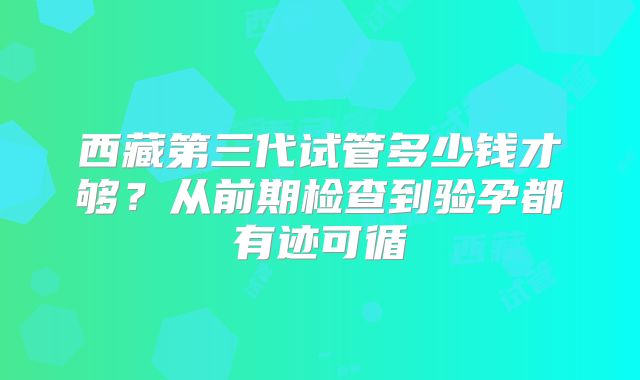 西藏第三代试管多少钱才够？从前期检查到验孕都有迹可循
