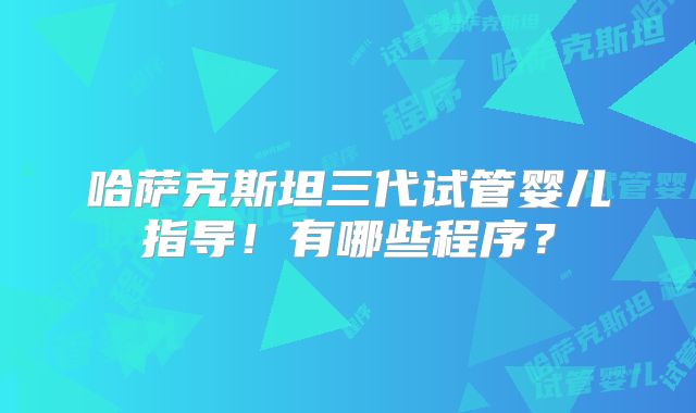 哈萨克斯坦三代试管婴儿指导！有哪些程序？
