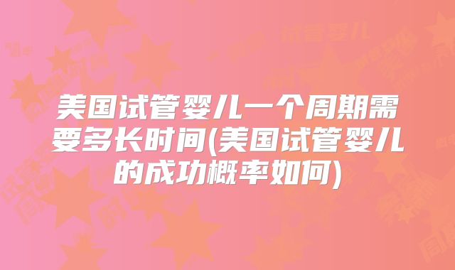 美国试管婴儿一个周期需要多长时间(美国试管婴儿的成功概率如何)