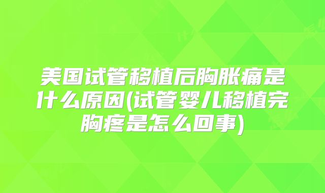 美国试管移植后胸胀痛是什么原因(试管婴儿移植完胸疼是怎么回事)