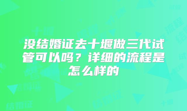 没结婚证去十堰做三代试管可以吗？详细的流程是怎么样的