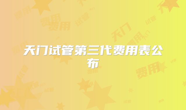 天门试管第三代费用表公布