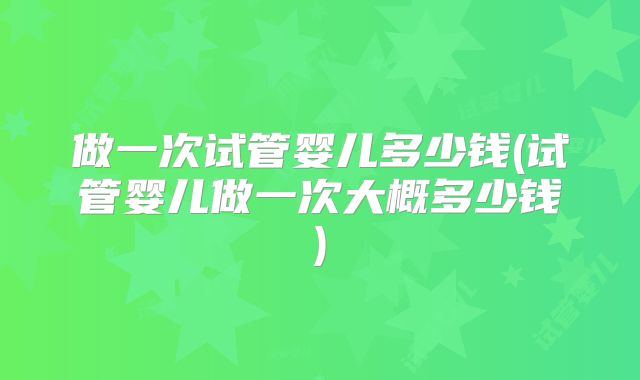 做一次试管婴儿多少钱(试管婴儿做一次大概多少钱)