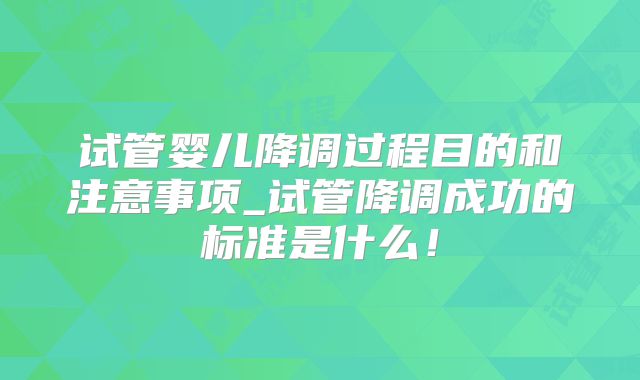 试管婴儿降调过程目的和注意事项_试管降调成功的标准是什么！