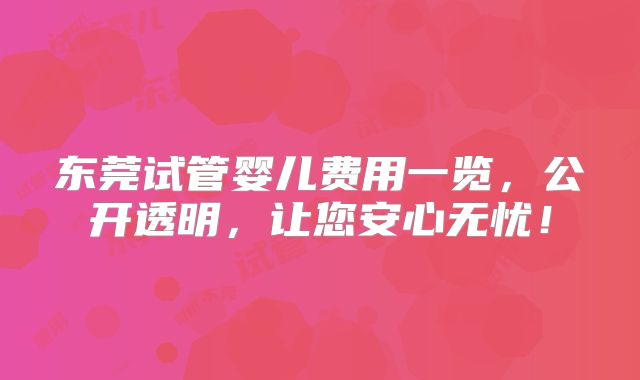 东莞试管婴儿费用一览，公开透明，让您安心无忧！