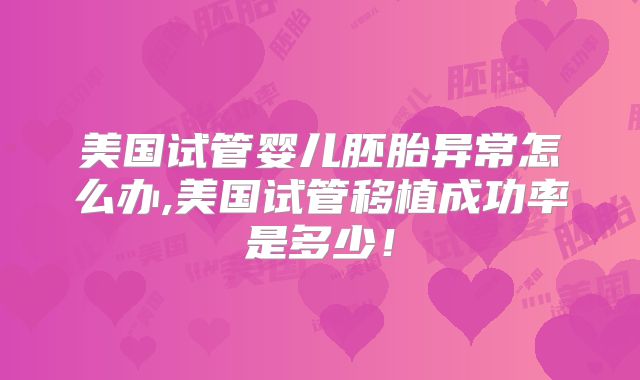 美国试管婴儿胚胎异常怎么办,美国试管移植成功率是多少！