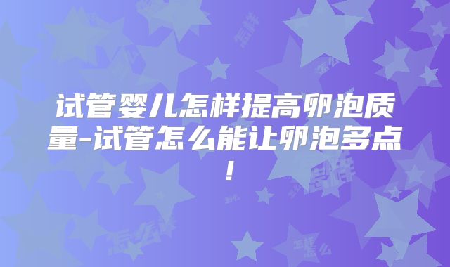 试管婴儿怎样提高卵泡质量-试管怎么能让卵泡多点！